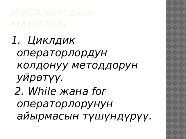 Мугалимдин максаты: 1. Циклдик операторлордун колдонуу методдорун уйрөтүү.  2. While жана for операторлорунун айырмасын түшүндүрүү. 