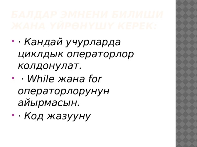Балдар эмнени билиши жана үйрөнүшү керек: · Кандай учурларда циклдык операторлор колдонулат.  · While жана for операторлорунун айырмасын. · Код жазууну 