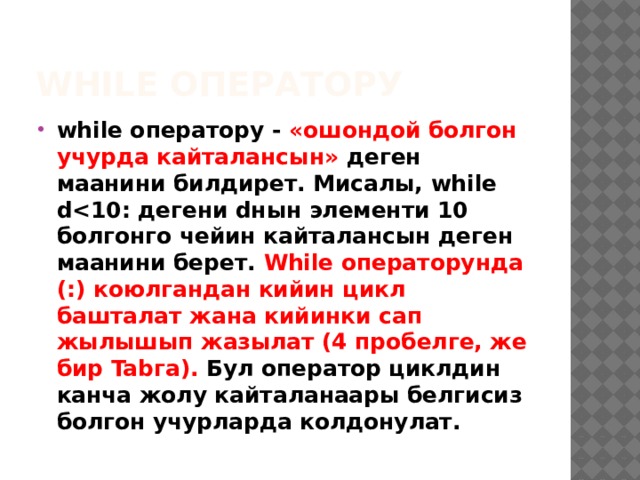 while оператору while оператору - «ошондой болгон учурда кайталансын» деген маанини билдирет. Мисалы, while d While операторунда (:) коюлгандан кийин цикл башталат жана кийинки сап жылышып жазылат (4 пробелге, же бир Tabга). Бул оператор циклдин канча жолу кайталанаары белгисиз болгон учурларда колдонулат. 