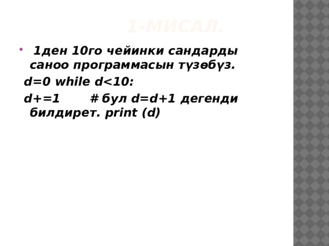  1-Мисал.  1ден 10го чейинки сандарды саноо программасын түзөбүз.  d=0 while d  d+=1 # бул d=d+1 дегенди билдирет. print (d) 