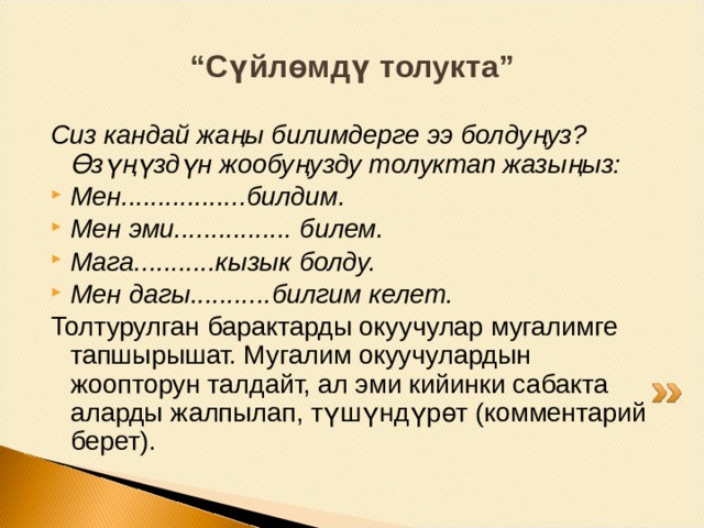 “ Билим пирамидасы” Сабактын бул этабында эмнени билгендери боюнча окуучулар өзүнүн билим пирамидасын түзүшөт.Бул үчүн ар бир окуучу дептердин барагына тигинен төмөндөн жогору карай бир сүйлөмдөн жазышат, анда сабактын ушул темасына ылайыктуу билимдер камтылган. Бул кызыктуу фактылар, пайдалуу маалыматтар, оригиналдуу тапшырмалар, жагымдуу сезимдер (эмоциялар)ж.б. болушу мүмкүн. М: Суу түссүз;  Суу бир абалдан экинчи абалга өтө алат;  Суусуз жерде жашоо жок;  Сууну кирдетүүгө болбойт. Жазылган барактар класстын ичине (айланта) илинет. Бардык окуучулар туруп тегерете басышат, карашат, окушат 