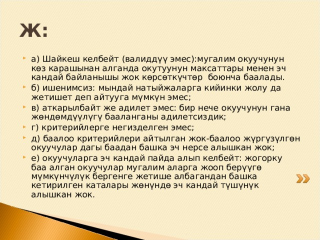 Математика сабагы. Мугалимдин ишин баалоо   Мугалим «Төрт чарчынын аянты» деген темада сабак өтүүдө. Сабактын жүрүшүндө мугалим окуучуларды окуу китебиндеги эсептерди чыгаруусун өтүнөт. Сабактын жүрүшүндө мугалим окуучуларды төрт чарчынын аянтын ооз эки табуусун өтүнөт. Ал суроо берип, колун биринчи көтөргөн окуучуну жооп берүүсүн өтүнөт. Андан кийин мугалим жооптун туура, туура эместигин текшерет. Окуучулардын жооптору көпчүлүк убакта туура. Суроо-жооп убактысында мугалим класста 26 окуучу болсо да, 3 окуучуну башкалардан көп сурайт. Сабак убагында мугалим класста ары-бери басып, баардык окуучулар жазуу тапшарманы аткарып жатышабы текшерип турат, кээ бир учурларда алардын жазган ишин да текшерет. Сабактын аягында мугалим баягы 3 окуучу жогорку баа алды деп белгилеп, окуучуларга баа коет. Суроолор : Баа коюу жана баалоо ушундай жүргүзүлүшү керекпи? Эгер жок десеңиздер, эмнелер туура эмес? Эмнелерди өзгөртүү керек? 