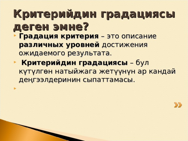 Градация деген эмне? Деңгээлдердин кезектүүлүгү. Критерийлер кенен болсо, градациянын зарылчылыгы келип чыгат. (мисалы, дил баян жазууда -- градация колдонулат: “5”, “4”, “3”, “2”). 
