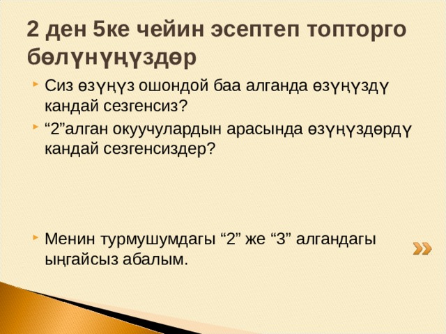 2 ден 5ке чейин эсептеп топторго б өлүнүңүздөр Сиз өзүңүз ошондой баа алганда өзүңүздү кандай сезгенсиз? “ 2”алган окуучулардын арасында өзүңүздөрдү кандай сезгенсиздер?    Менин турмушумдагы “2” же “3” алгандагы ыңгайсыз абалым. 