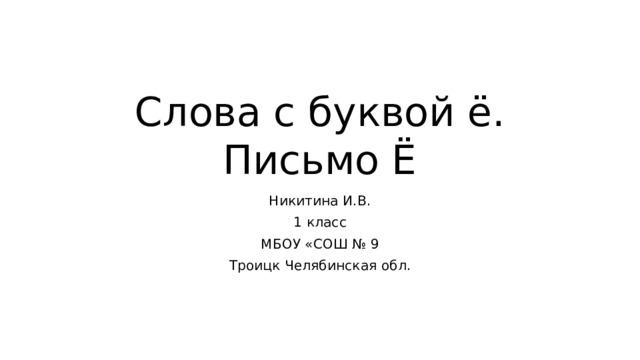 Слова с буквой ё. Письмо Ё Никитина И.В. 1 класс МБОУ «СОШ № 9 Троицк Челябинская обл. 