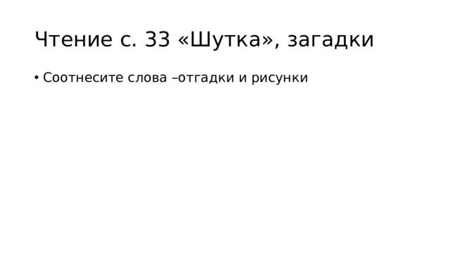 Чтение с. 33 «Шутка», загадки Соотнесите слова –отгадки и рисунки 