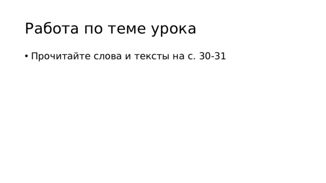 Работа по теме урока Прочитайте слова и тексты на с. 30-31 