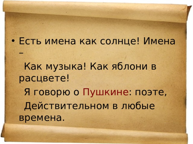 Есть имена как солнце! Имена –  Как музыка! Как яблони в расцвете!  Я говорю о Пушкине : поэте,  Действительном в любые времена. 