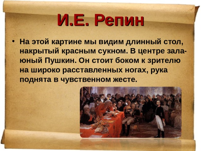И.Е. Репин На этой картине мы видим длинный стол, накрытый красным сукном. В центре зала- юный Пушкин. Он стоит боком к зрителю на широко расставленных ногах, рука поднята в чувственном жесте. 