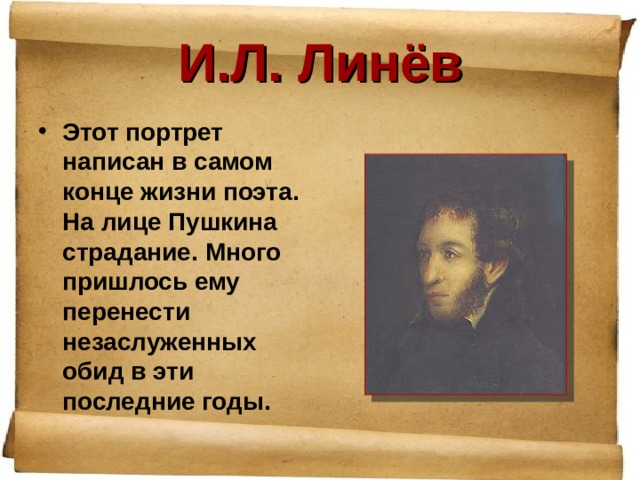 И.Л. Линёв Этот портрет написан в самом конце жизни поэта. На лице Пушкина страдание. Много пришлось ему перенести незаслуженных обид в эти последние годы. 