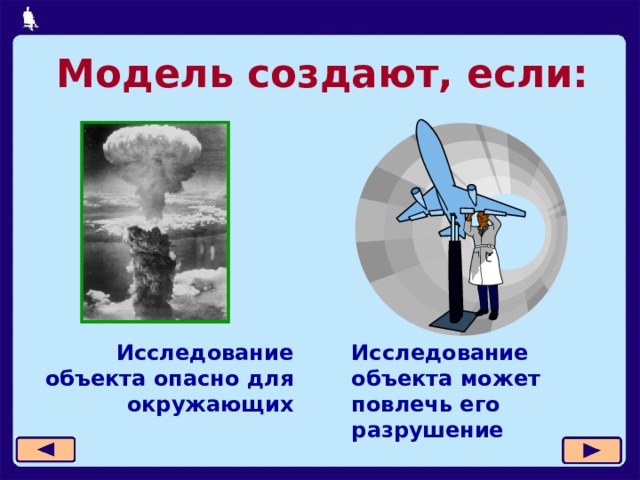 Модель создают, если: Исследование объекта может повлечь его разрушение Исследование объекта опасно для окружающих  