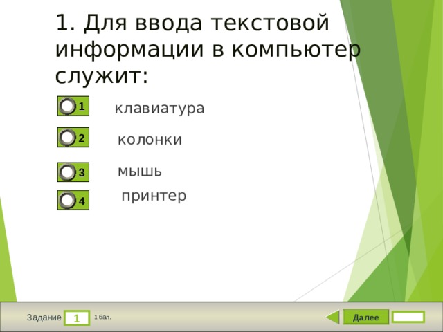 1. Для ввода текстовой информации в компьютер служит: 1 клавиатура колонки 2 мышь 3 принтер 4 Далее 1 Задание 1 бал. 