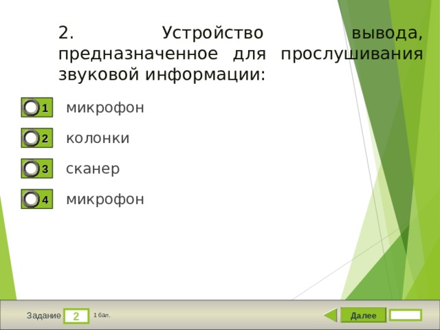 2. Устройство вывода, предназначенное для прослушивания звуковой информации: микрофон 1 колонки 2 сканер 3 микрофон 4 Далее 2 Задание 1 бал. 