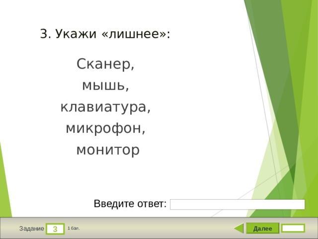 3. Укажи «лишнее»: Сканер, мышь, клавиатура, микрофон, монитор Введите ответ: Далее 3 Задание 1 бал. 