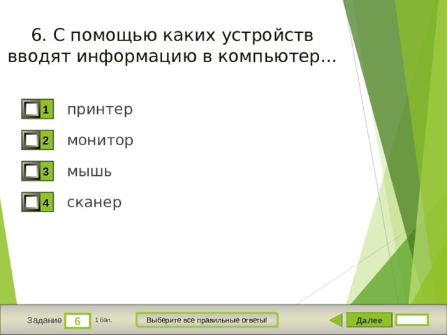 6. С помощью каких устройств вводят информацию в компьютер… принтер 1 монитор 2 мышь 3 сканер 4 Далее Выберите все правильные ответы! 6 Задание 1 бал. 