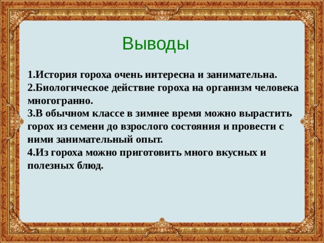 Выводы 1.История гороха очень интересна и занимательна. 2.Биологическое действие гороха на организм человека многогранно. 3.В обычном классе в зимнее время можно вырастить горох из семени до взрослого состояния и провести с ними занимательный опыт. 4.Из гороха можно приготовить много вкусных и полезных блюд. 