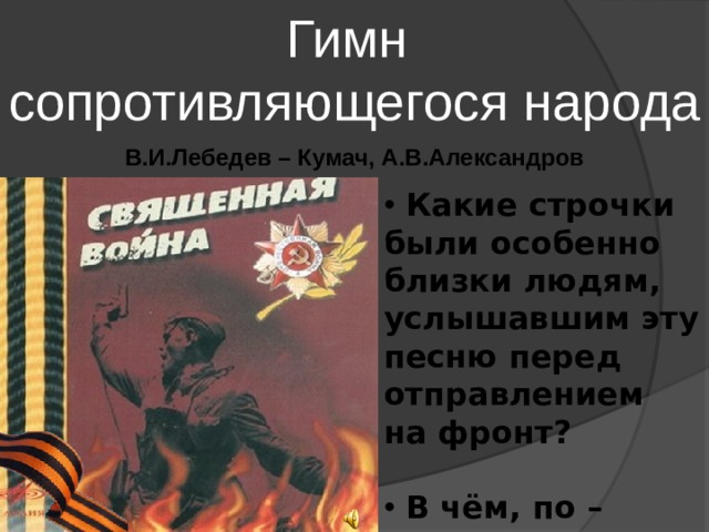 Гимн сопротивляющегося народа В.И.Лебедев – Кумач, А.В.Александров  Какие строчки были особенно близки людям, услышавшим эту песню перед отправлением на фронт?   В чём, по – вашему , патриотический пафос произведения? 