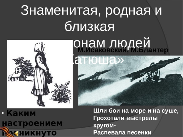 Знаменитая, родная и близкая миллионам людей «Катюша» М.Исаковский, М.Блантер Шли бои на море и на суше, Грохотали выстрелы кругом- Распевала песенки «катюша» Под Калугой, Тулой и Орлом .  Каким настроением проникнуто произведение? 