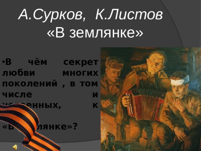 А.Сурков, К.Листов «В землянке» В чём секрет любви многих поколений , в том числе и невоенных, к песне «В землянке»?  