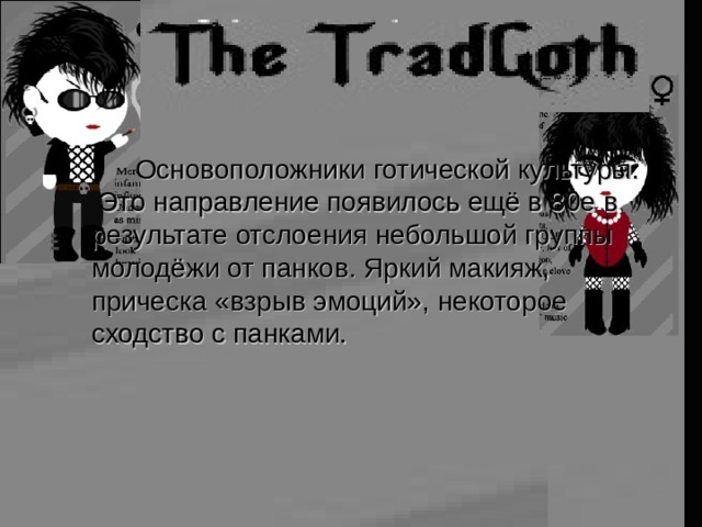   Основоположники готической культуры.  Это направление появилось ещё в 80е в результате отслоения небольшой группы молодёжи от панков. Яркий макияж, прическа «взрыв эмоций», некоторое сходство с панками. 