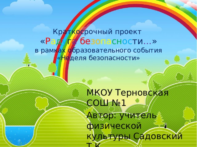 Краткосрочный проект  « Р а д у г а  бе зо па сн ос ти … »  в рамках образовательного события  «Неделя безопасности» МКОУ Терновская СОШ №1 Автор: учитель физической культуры Садовский Т.К . 