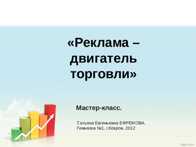 «Реклама – двигатель торговли» Мастер-класс.   Т.атьяна Евгеньевна ЕФРЕМОВА, Гимназия №1, г.Ковров, 2012 