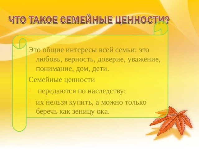 Это общие интересы всей семьи: это любовь, верность, доверие, уважение, понимание, дом, дети. Семейные ценности  передаются по наследству; их нельзя купить, а можно только беречь как зеницу ока. 11 