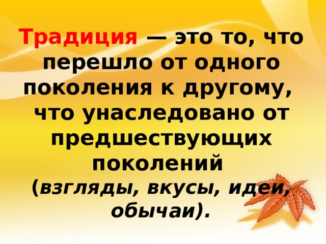   Традиция — это то, что перешло от одного поколения к другому, что унаследовано от предшествующих поколений (взгляды, вкусы, идеи, обычаи).   Традиция — это то, что перешло от одного поколения к другому, что унаследовано от предшествующих поколений ( взгляды, вкусы, идеи, обычаи).    13 