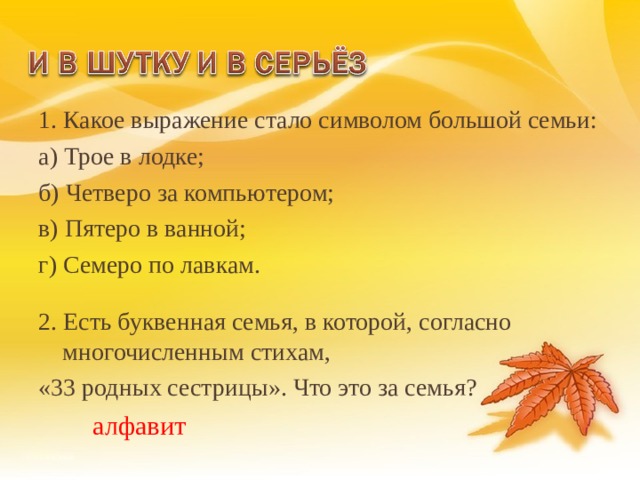 1. Какое выражение стало символом большой семьи: а) Трое в лодке; б) Четверо за компьютером; в) Пятеро в ванной; г) Семеро по лавкам. 2. Есть буквенная семья, в которой, согласно многочисленным стихам, «33 родных сестрицы». Что это за семья? алфавит 18 