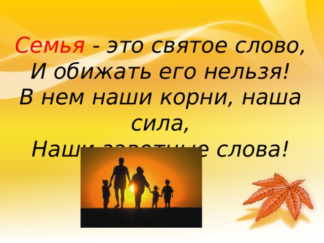 Семья - это святое слово, И обижать его нельзя! В нем наши корни, наша сила, Наши заветные слова! 18 