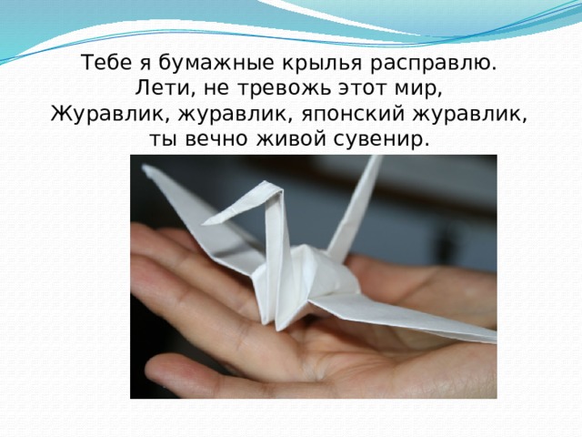 Тебе я бумажные крылья расправлю.  Лети, не тревожь этот мир,  Журавлик, журавлик, японский журавлик,  ты вечно живой сувенир. 