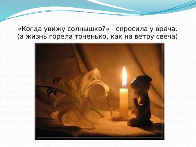 «Когда увижу солнышко?» - спросила у врача.  (а жизнь горела тоненько, как на ветру свеча) 