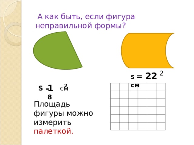  А как быть, если фигура неправильной формы? 2 S  = 22  см 1 8 2 S = см  Площадь фигуры можно измерить палеткой. 