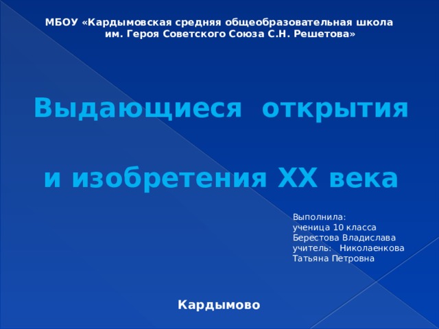  МБОУ «Кардымовская средняя общеобразовательная школа  им. Героя Советского Союза С.Н. Решетова»    Выдающиеся открытия и изобретения ХХ века       Кардымово   Выполнила: ученица 10 класса Берестова Владислава учитель: Николаенкова Татьяна Петровна 