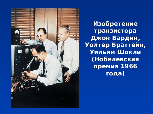 Изобретение транзистора Джон Бардин, Уолтер Браттейн, Уильям Шокли (Нобелевская премия 1966 года) 