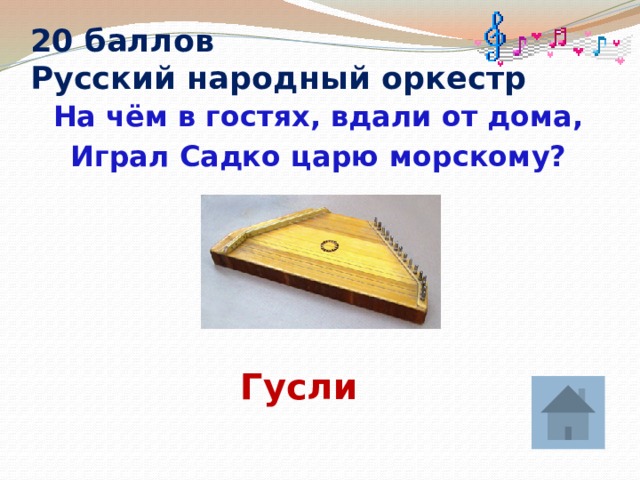 20 баллов  Русский народный оркестр  На чём в гостях, вдали от дома, Играл Садко царю морскому? Гусли 
