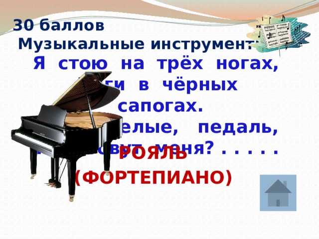30 баллов  Музыкальные инструменты Я стою на трёх ногах,  Ноги в чёрных сапогах.  Зубы белые, педаль,  Как зовут меня? . . . . . РОЯЛЬ (ФОРТЕПИАНО) 