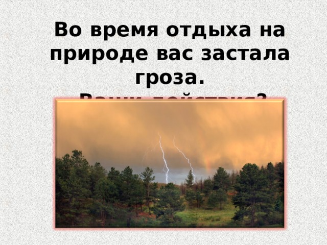 Во время отдыха на природе вас застала гроза.  Ваши действия? 