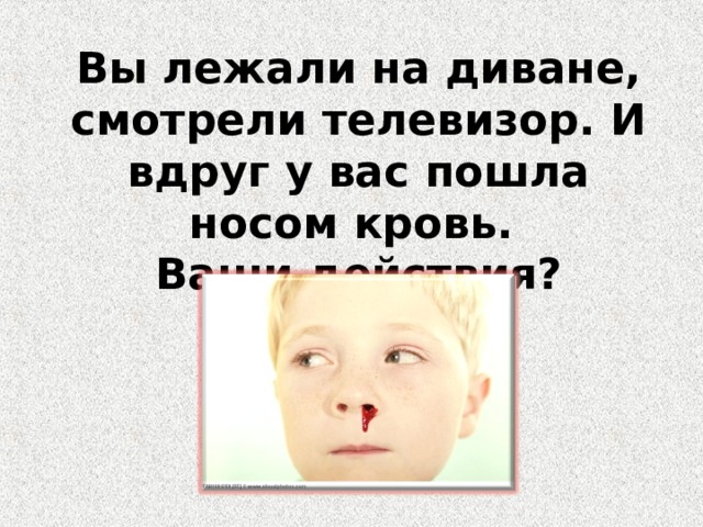 Вы лежали на диване, смотрели телевизор. И вдруг у вас пошла носом кровь. Ваши действия? 