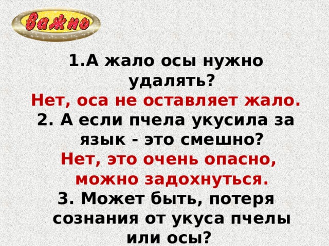 А жало осы нужно удалять? Нет, оса не оставляет жало. 2. А если пчела укусила за язык - это смешно?  Нет, это очень опасно, можно задохнуться. 3. Может быть, потеря сознания от укуса пчелы или осы? Да, может быть и смертельный исход. 