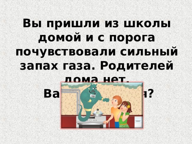 Вы пришли из школы домой и с порога почувствовали сильный запах газа. Родителей дома нет.  Ваши действия? 