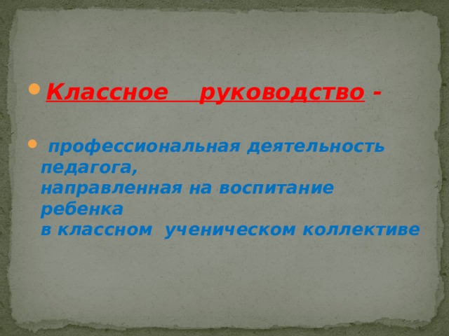 Классное руководство -    профессиональная деятельность педагога,  направленная на воспитание ребенка  в классном ученическом коллективе 