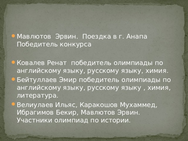 Мавлютов Эрвин. Поездка в г. Анапа Победитель конкурса Ковалев Ренат победитель олимпиады по английскому языку, русскому языку, химия. Бейтуллаев Эмир победитель олимпиады по английскому языку, русскому языку , химия, литература. Велиулаев Ильяс, Каракошов Мухаммед, Ибрагимов Бекир, Мавлютов Эрвин. Участники олимпиад по истории. 