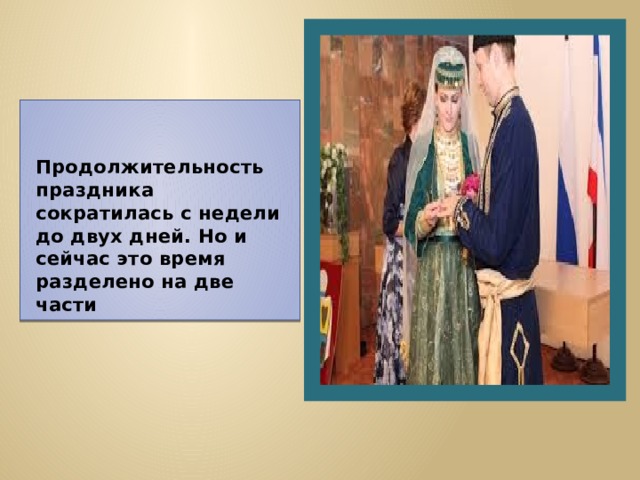     Продолжительность праздника сократилась с недели до двух дней. Но и сейчас это время разделено на две части 