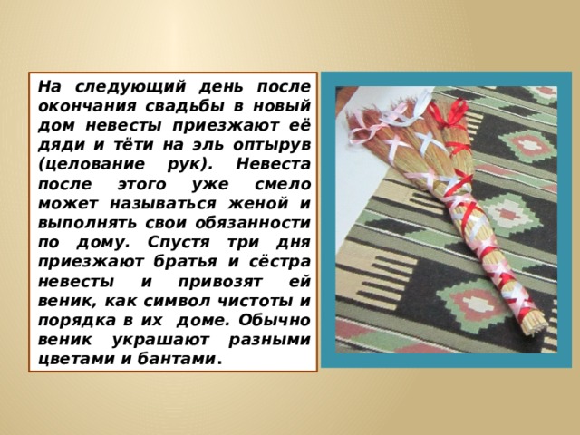 На следующий день после окончания свадьбы в новый дом невесты приезжают её дяди и тёти на эль оптырув (целование рук). Невеста после этого уже смело может называться женой и выполнять свои обязанности по дому. Спустя три дня приезжают братья и сёстра невесты и привозят ей веник, как символ чистоты и порядка в их доме. Обычно веник украшают разными цветами и бантами . 
