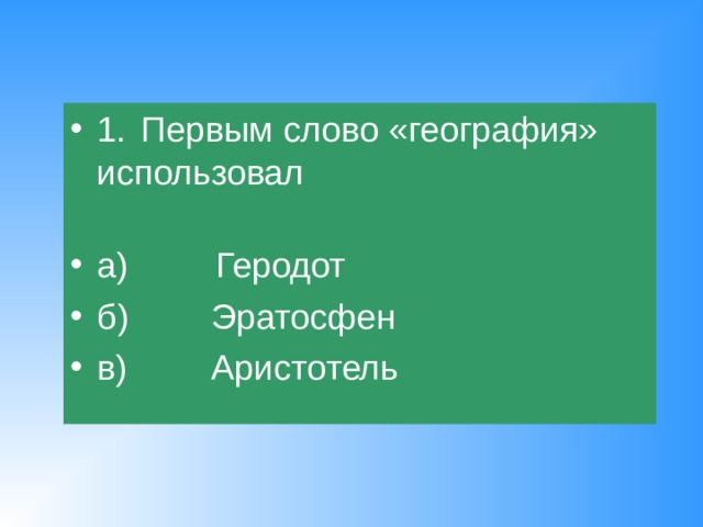 1.  Первым слово «география» использовал   а) Геродот б)   Эратосфен в)   Аристотель 
