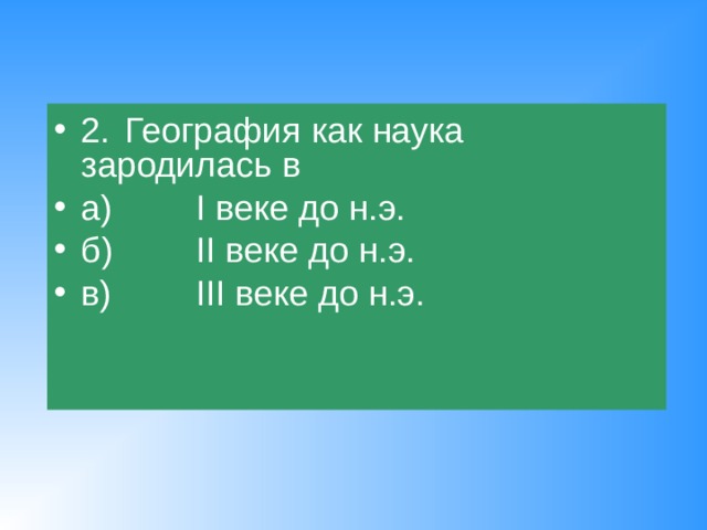 2.  География как наука зародилась в а)   I веке до н.э. б)   II веке до н.э. в)   III веке до н.э. 