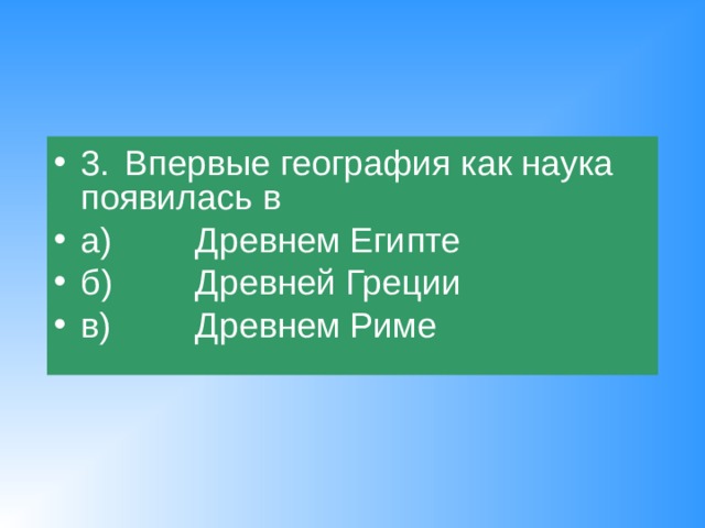 3.  Впервые география как наука появилась в а)   Древнем Египте б)   Древней Греции в)   Древнем Риме 