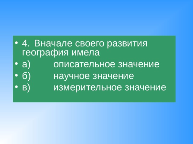 4.  Вначале своего развития география имела а)   описательное значение б)   научное значение в)   измерительное значение 