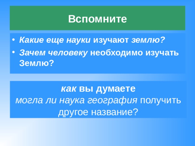  Вспомните   Какие еще науки изучают землю? Зачем человеку необходимо изучать Землю? как вы думаете могла ли наука география получить другое название? 